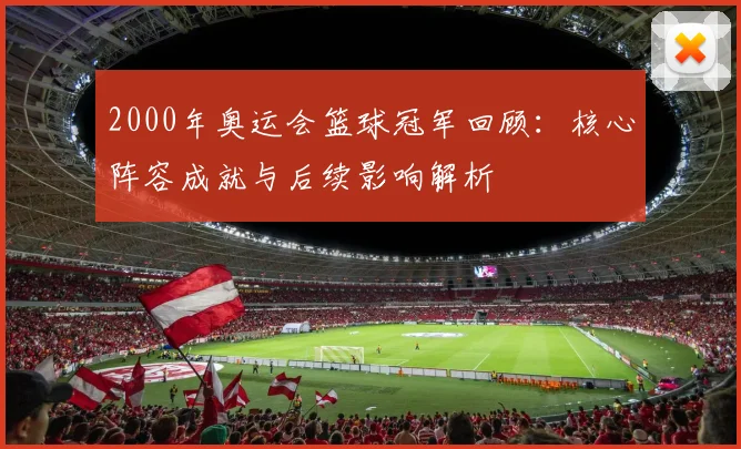 2000年奥运会篮球冠军回顾：核心阵容成就与后续影响解析