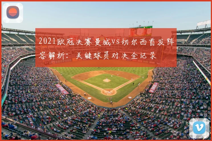 2021欧冠决赛曼城vs切尔西首发阵容解析：关键球员对决全记录