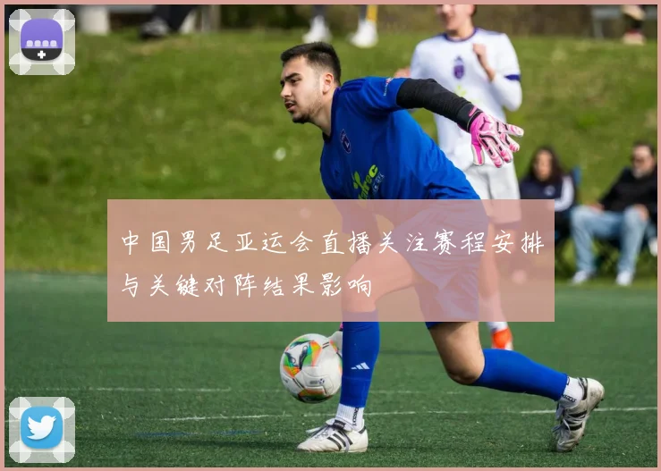 中国男足亚运会直播关注赛程安排与关键对阵结果影响