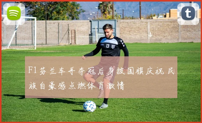 F1芬兰车手夺冠后身披国旗庆祝 民族自豪感点燃体育激情