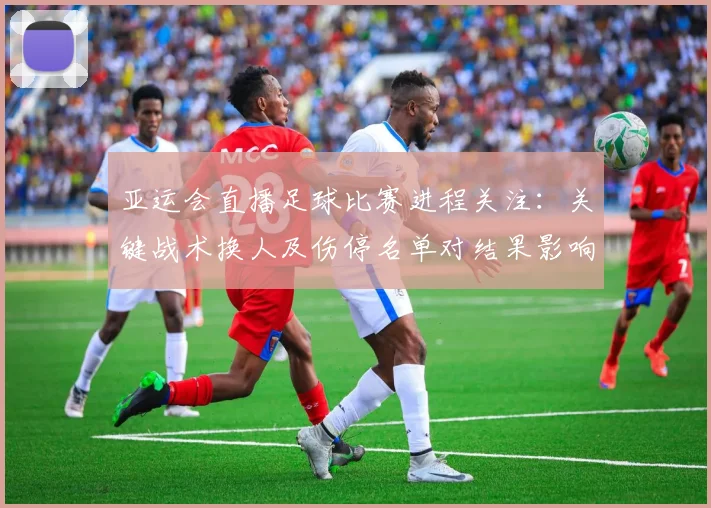 亚运会直播足球比赛进程关注：关键战术换人及伤停名单对结果影响