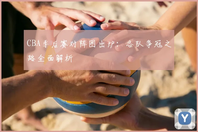 CBA季后赛对阵图出炉：各队争冠之路全面解析