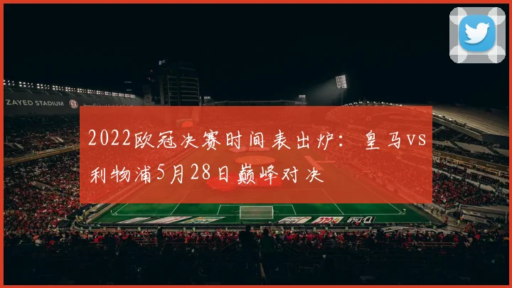 2022欧冠决赛时间表出炉：皇马vs利物浦5月28日巅峰对决