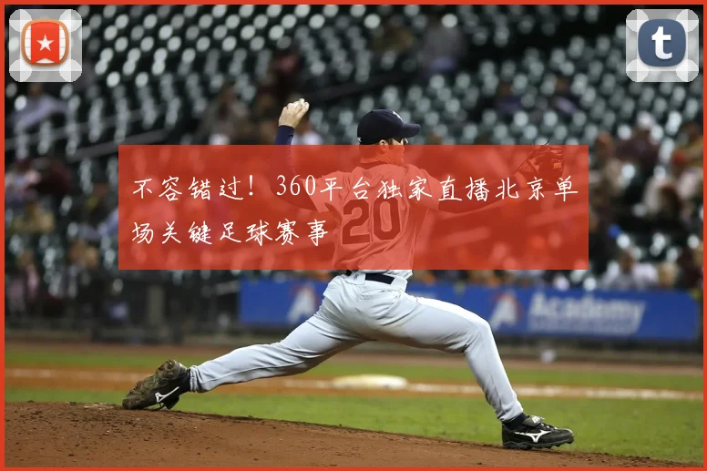 不容错过！360平台独家直播北京单场关键足球赛事