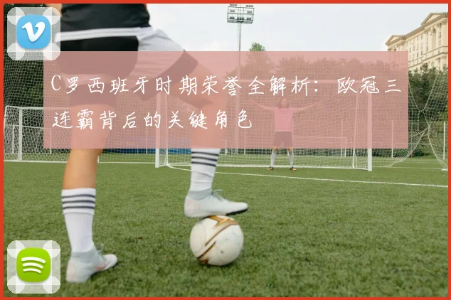 C罗西班牙时期荣誉全解析：欧冠三连霸背后的关键角色