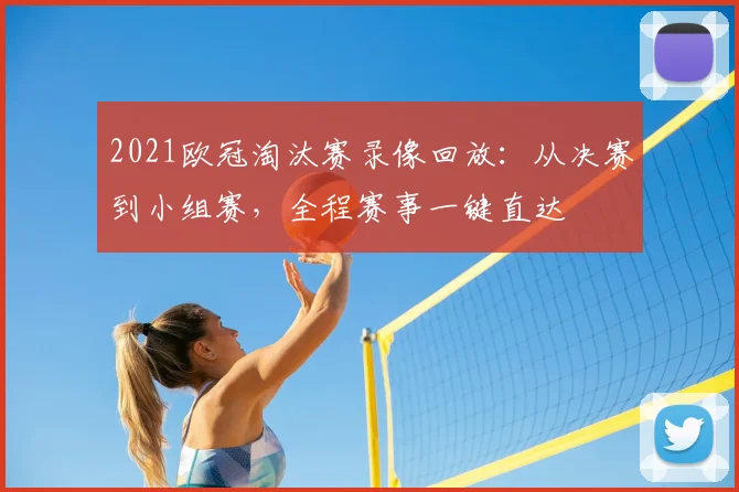 2021欧冠淘汰赛录像回放：从决赛到小组赛，全程赛事一键直达